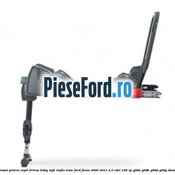 Scaun pentru copii Britax Baby Safe ISOFIX Base Ford Focus 2008-2011 2.0 TDCi 136 cp Scaun pentru copii Britax Baby Safe ISOFIX Base Ford Focus 2008-2011 2.0 TDCi 136 cp G6DA, G6DB, G6DD, G6DG diesel