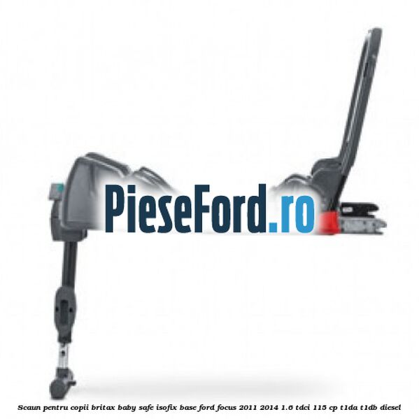 Scaun pentru copii Britax Baby Safe ISOFIX Base Ford Focus 2011-2014 1.6 TDCi 115 cp T1DA, T1DB diesel