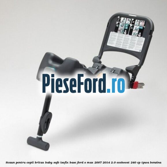 Scaun pentru copii Britax Baby Safe ISOFIX Base Ford S-Max 2007-2014 2.0 EcoBoost 240 cp TPWA benzina