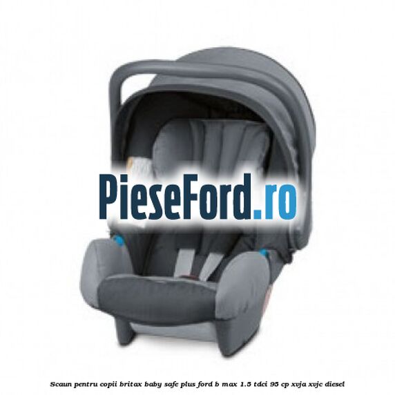 Scaun pentru copii Britax Baby-Safe Plus Ford B-Max 1.5 TDCi 95 cp XVJA, XVJC diesel