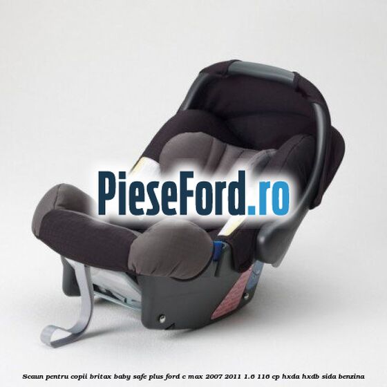 Scaun pentru copii Britax Baby-Safe Plus Ford C-Max 2007-2011 1.6 116 cp HXDA, HXDB, SIDA benzina