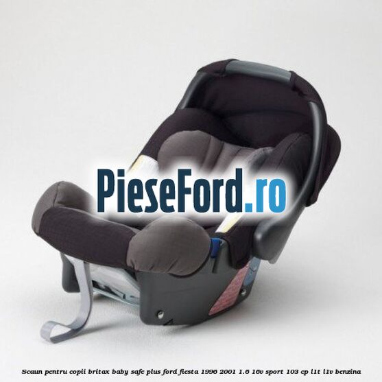 Scaun pentru copii Britax Baby-Safe Plus Ford Fiesta 1996-2001 1.6 16V Sport 103 cp L1T, L1V benzina