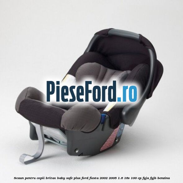 Scaun pentru copii Britax Baby-Safe Plus Ford Fiesta 2002-2005 1.6 16V 100 cp FYJA, FYJB benzina