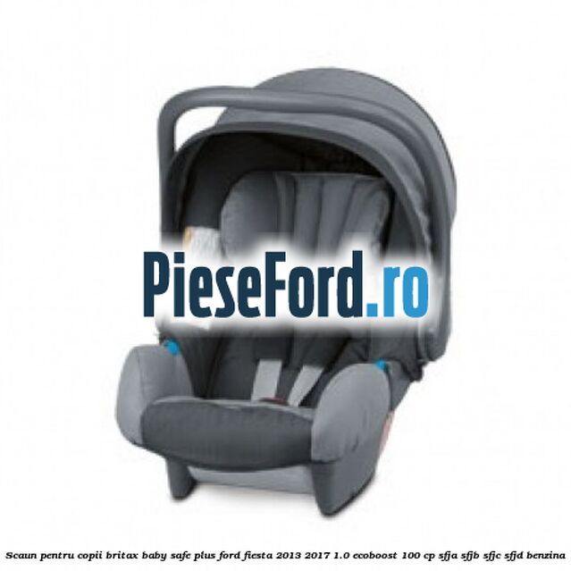 Scaun pentru copii Britax Baby-Safe Plus Ford Fiesta 2013-2017 1.0 EcoBoost 100 cp SFJA, SFJB, SFJC, SFJD benzina