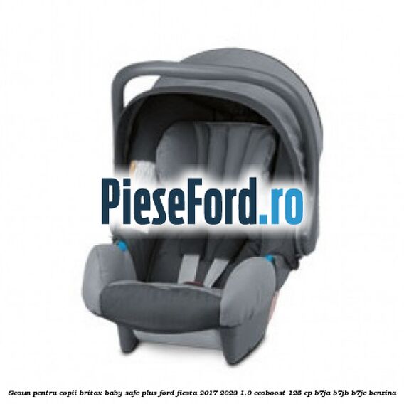 Scaun pentru copii Britax Baby-Safe Plus Ford Fiesta 2017-2023 1.0 EcoBoost 125 cp B7JA, B7JB, B7JC benzina