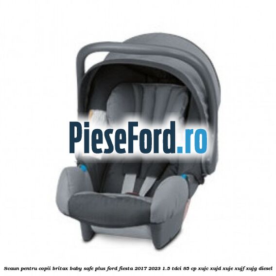 Scaun pentru copii Britax Baby-Safe Plus Ford Fiesta 2017-2023 1.5 TDCi 85 cp XUJC, XUJD, XUJE, XUJF, XUJG diesel