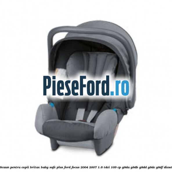 Scaun pentru copii Britax Baby-Safe Plus Ford Focus 2004-2007 1.6 TDCi 109 cp G8DA, G8DB, G8DD, G8DE, G8DF diesel