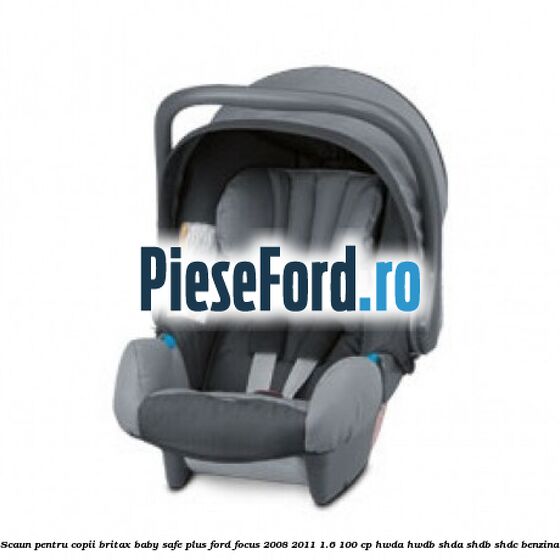 Scaun pentru copii Britax Baby-Safe Plus Ford Focus 2008-2011 1.6 100 cp HWDA, HWDB, SHDA, SHDB, SHDC benzina