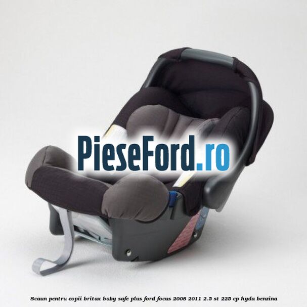 Scaun pentru copii Britax Baby-Safe Plus Ford Focus 2008-2011 2.5 ST 225 cp HYDA benzina