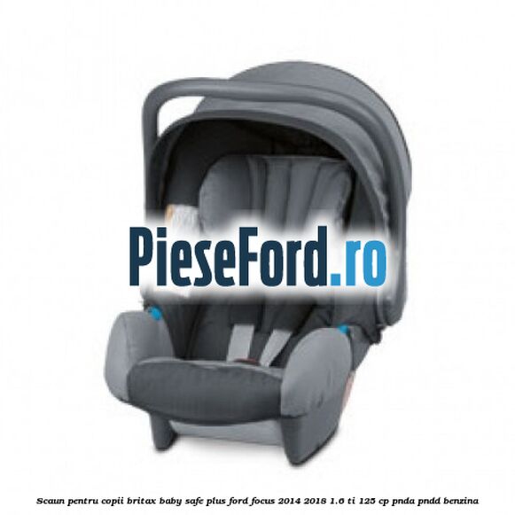 Scaun pentru copii Britax Baby-Safe Plus Ford Focus 2014-2018 1.6 Ti 125 cp PNDA, PNDD benzina