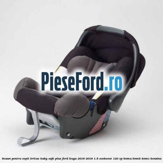 Scaun pentru copii Britax Baby-Safe Plus Ford Kuga 2016-2018 1.5 EcoBoost 120 cp BNMA, BNMB, BNMC benzina