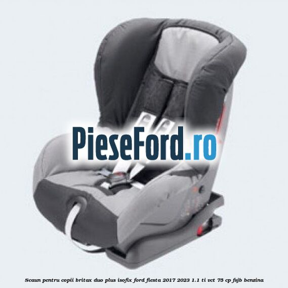 Scaun pentru copii Britax Duo Plus ISOFIX Ford Fiesta 2017-2023 1.1 Ti-VCT 75 cp FSJB benzina