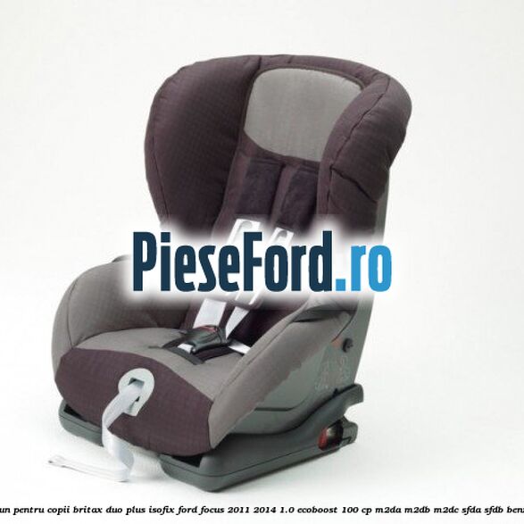 Scaun pentru copii Britax Duo Plus ISOFIX Ford Focus 2011-2014 1.0 EcoBoost 100 cp M2DA, M2DB, M2DC, SFDA, SFDB benzina