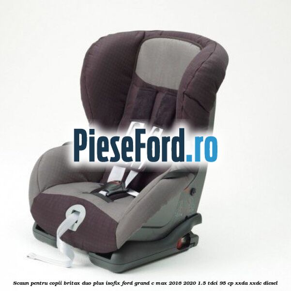 Scaun pentru copii Britax Duo Plus ISOFIX Ford Grand C-Max 2016-2020 1.5 TDCi 95 cp XXDA, XXDC diesel