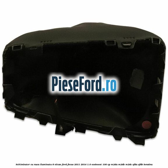 Schimbator cu nuca iluminata 6 viteze Ford Focus 2011-2014 1.0 EcoBoost 100 cp Schimbator cu nuca iluminata 6 viteze Ford Focus 2011-2014 1.0 EcoBoost 100 cp M2DA, M2DB, M2DC, SFDA, SFDB benzina
