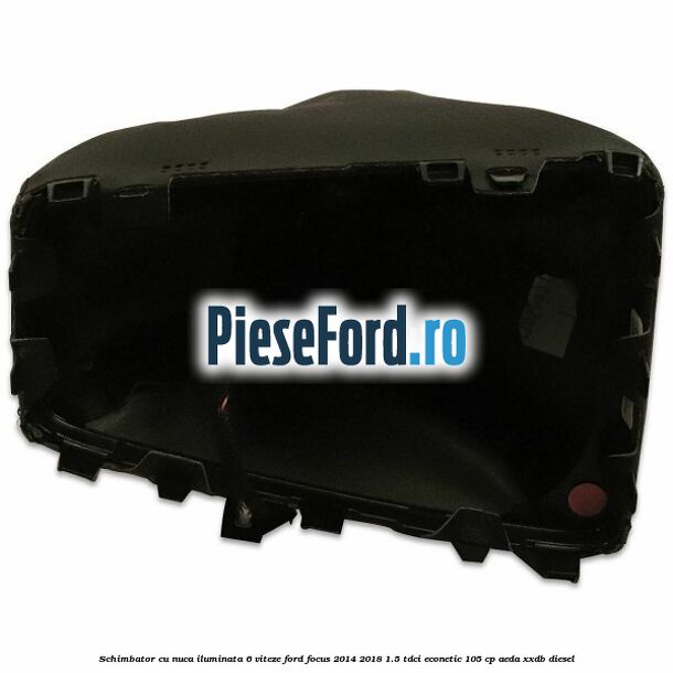 Schimbator cu nuca iluminata 6 viteze Ford Focus 2014-2018 1.5 TDCi ECOnetic 105 cp Schimbator cu nuca iluminata 6 viteze Ford Focus 2014-2018 1.5 TDCi ECOnetic 105 cp AEDA, XXDB diesel