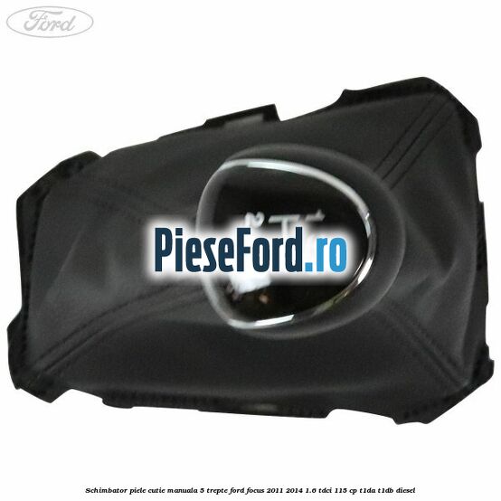 Schimbator piele cutie manuala 5 trepte Ford Focus 2011-2014 1.6 TDCi 115 cp T1DA, T1DB diesel