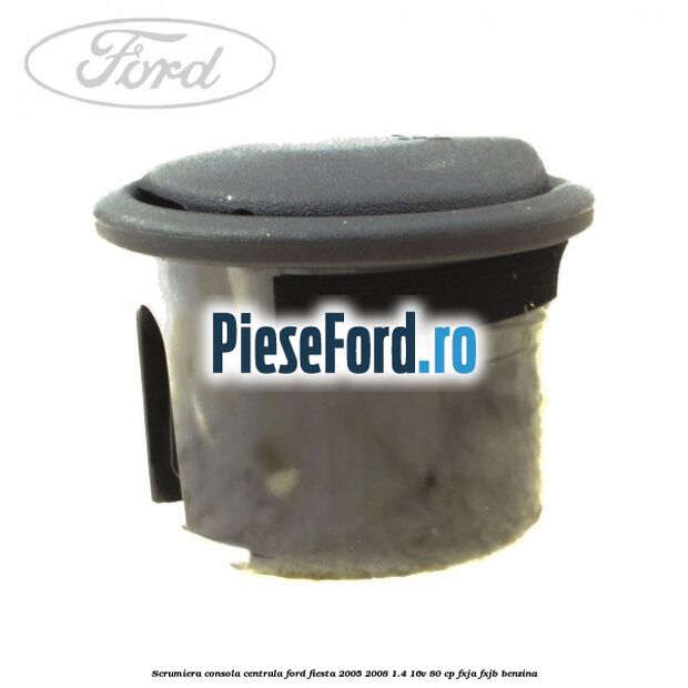 Scrumiera consola centrala Ford Fiesta 2005-2008 1.4 16V 80 cp FXJA, FXJB benzina