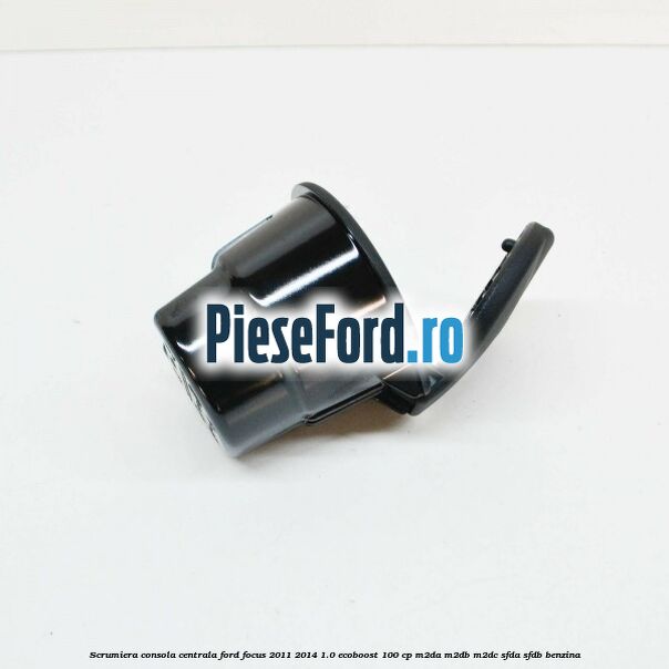 Scrumiera consola centrala Ford Focus 2011-2014 1.0 EcoBoost 100 cp M2DA, M2DB, M2DC, SFDA, SFDB benzina