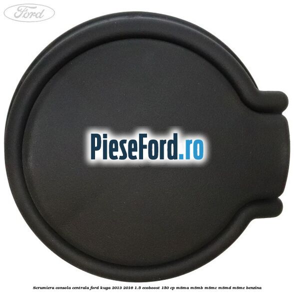 Scrumiera consola centrala Ford Kuga 2013-2016 1.5 EcoBoost 150 cp M8MA, M8MB, M8MC, M8MD, M8ME benzina