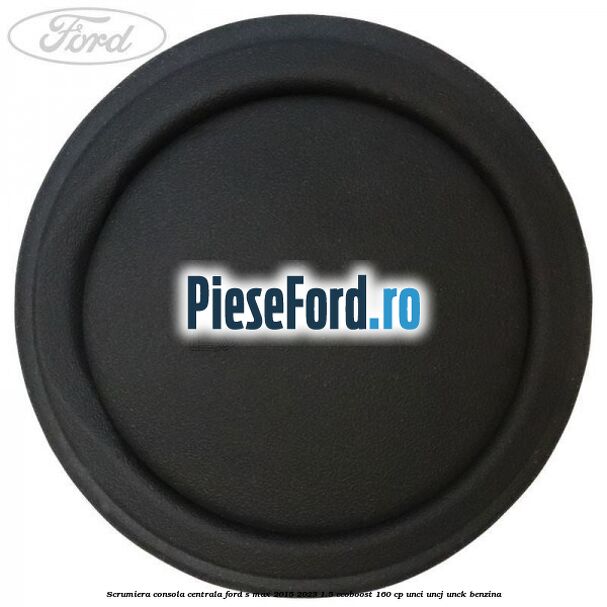 Scrumiera consola centrala Ford S-Max 2015-2023 1.5 EcoBoost 160 cp UNCI, UNCJ, UNCK benzina