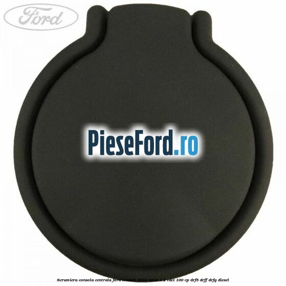 Scrumiera consola centrala Ford Transit 2014-2018 2.2 TDCi 100 cp DRF5, DRFF, DRFG diesel