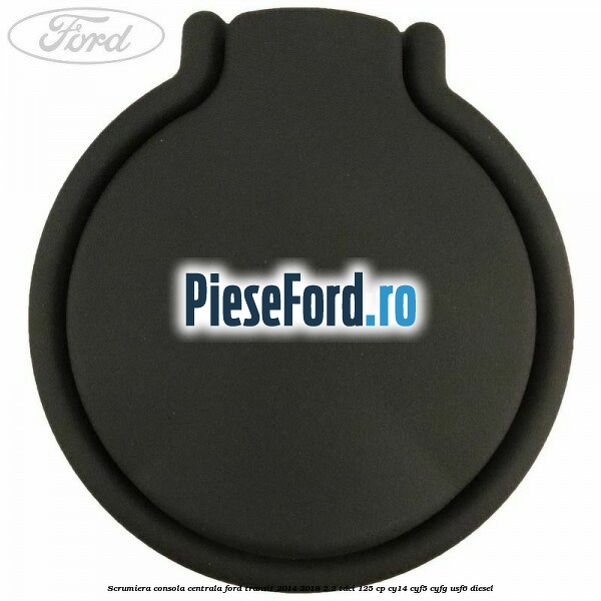 Scrumiera consola centrala Ford Transit 2014-2018 2.2 TDCi 125 cp CY14, CYF5, CYFG, USF6 diesel