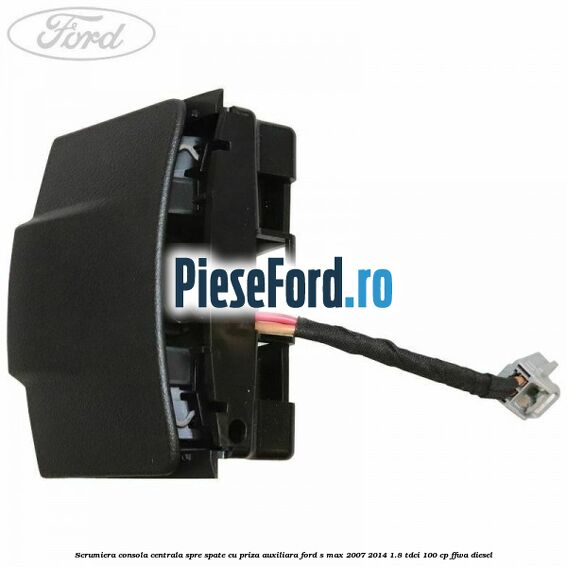 Scrumiera consola centrala spre spate cu priza auxiliara Ford S-Max 2007-2014 1.8 TDCi 100 cp FFWA diesel