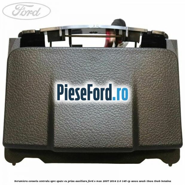 Scrumiera consola centrala spre spate cu priza auxiliara Ford S-Max 2007-2014 2.0 145 cp AOWA, AOWB, TBWA, TBWB benzina