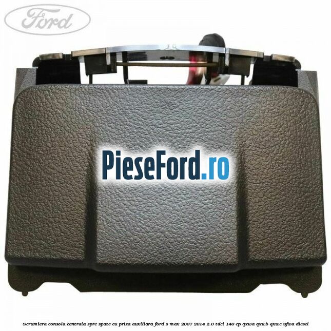 Scrumiera consola centrala spre spate cu priza auxiliara Ford S-Max 2007-2014 2.0 TDCi 140 cp QXWA, QXWB, QXWC, UFWA diesel