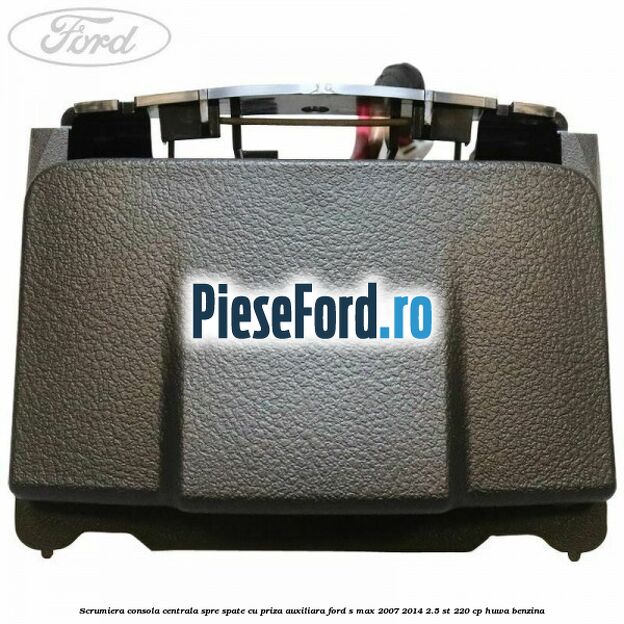 Scrumiera consola centrala spre spate cu priza auxiliara Ford S-Max 2007-2014 2.5 ST 220 cp Scrumiera consola centrala spre spate cu priza auxiliara Ford S-Max 2007-2014 2.5 ST 220 cp HUWA benzina