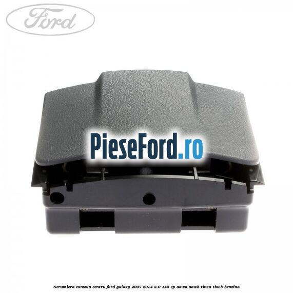 Scrumiera consola centru Ford Galaxy 2007-2014 2.0 145 cp AOWA, AOWB, TBWA, TBWB benzina