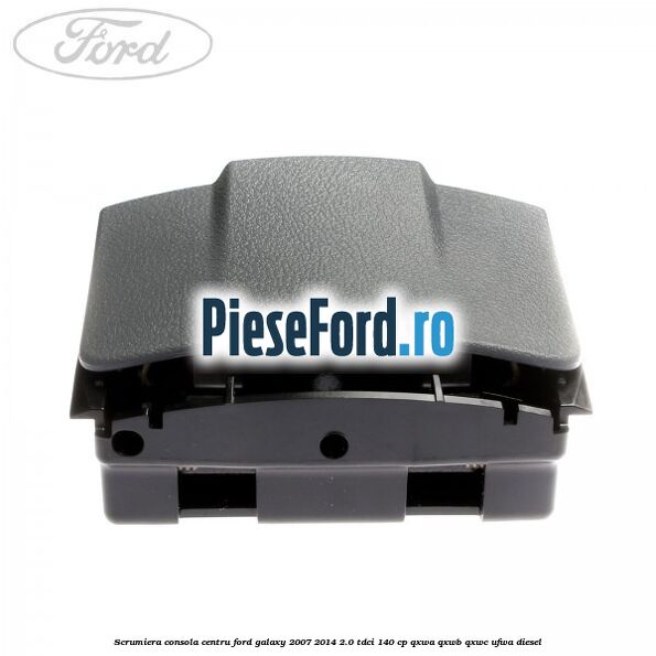 Scrumiera consola centru Ford Galaxy 2007-2014 2.0 TDCi 140 cp QXWA, QXWB, QXWC, UFWA diesel