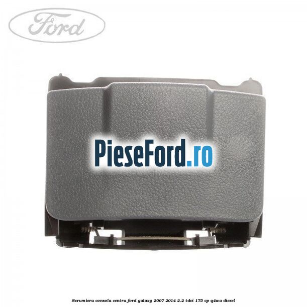 Scrumiera consola centru Ford Galaxy 2007-2014 2.2 TDCi 175 cp Q4WA diesel