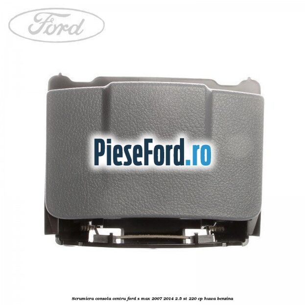 Scrumiera consola centru Ford S-Max 2007-2014 2.5 ST 220 cp HUWA benzina