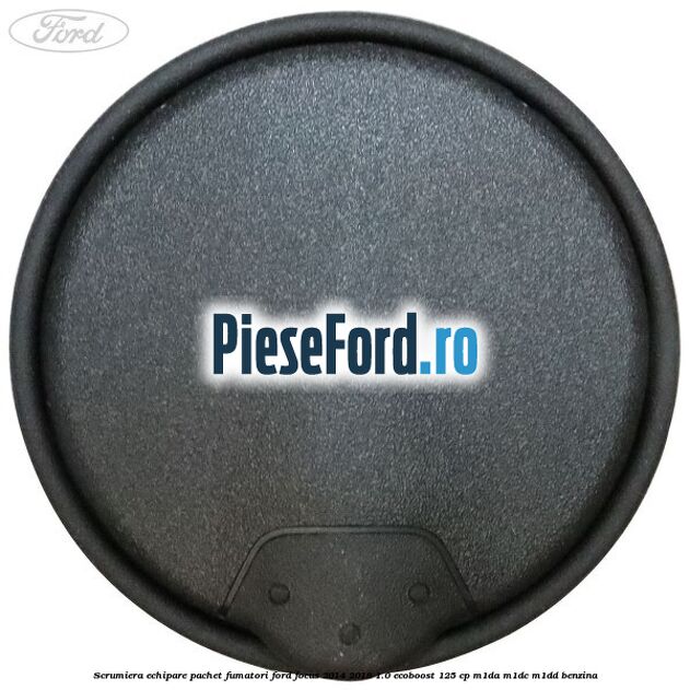 Scrumiera echipare pachet fumatori Ford Focus 2014-2018 1.0 EcoBoost 125 cp M1DA, M1DC, M1DD benzina