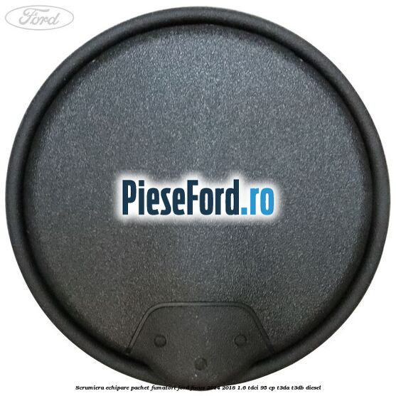 Scrumiera echipare pachet fumatori Ford Focus 2014-2018 1.6 TDCi 95 cp T3DA, T3DB diesel