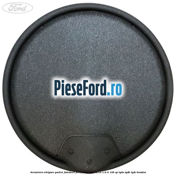Scrumiera echipare pachet fumatori Ford Focus 2014-2018 1.6 Ti 105 cp Scrumiera echipare pachet fumatori Ford Focus 2014-2018 1.6 Ti 105 cp IQDA, IQDB, IQDC benzina
