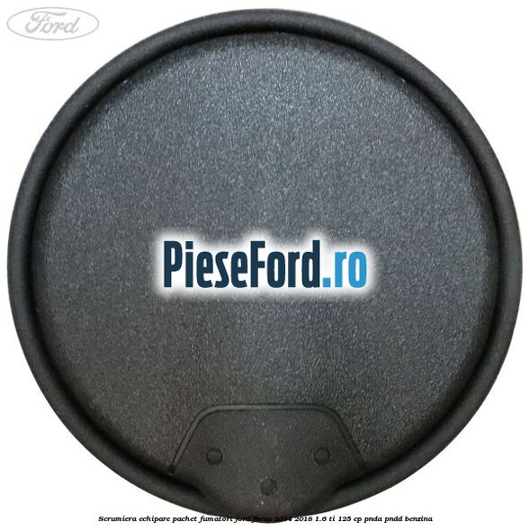 Scrumiera echipare pachet fumatori Ford Focus 2014-2018 1.6 Ti 125 cp PNDA, PNDD benzina
