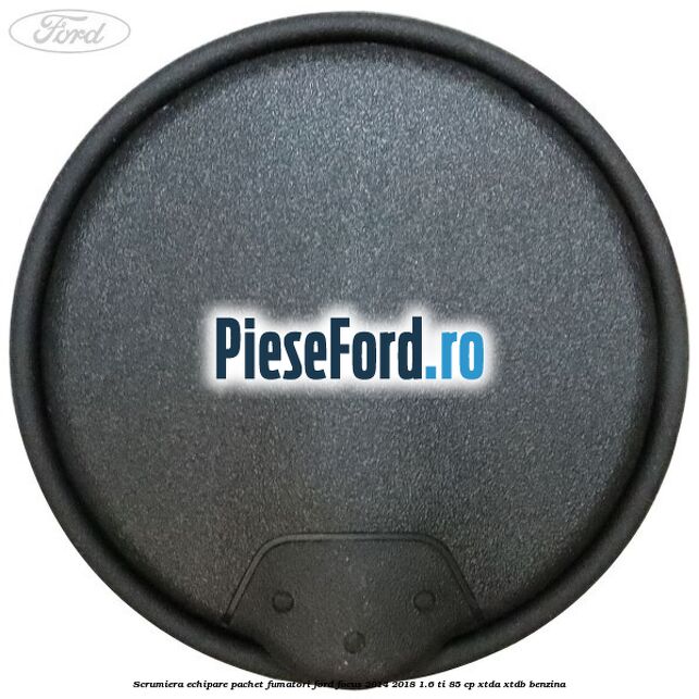 Scrumiera echipare pachet fumatori Ford Focus 2014-2018 1.6 Ti 85 cp XTDA, XTDB benzina