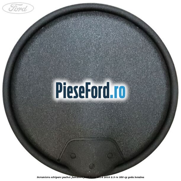 Scrumiera echipare pachet fumatori Ford Focus 2014-2018 2.3 RS 350 cp YVDA benzina