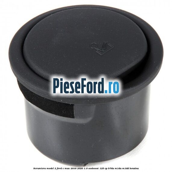 Scrumiera model 2 Ford C-Max 2016-2020 1.0 EcoBoost 125 cp Scrumiera model 2 Ford C-Max 2016-2020 1.0 EcoBoost 125 cp B7DA, M1DA, M1DD benzina