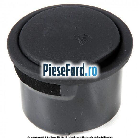 Scrumiera model 2 Ford Focus 2014-2018 1.0 EcoBoost 125 cp M1DA, M1DC, M1DD benzina