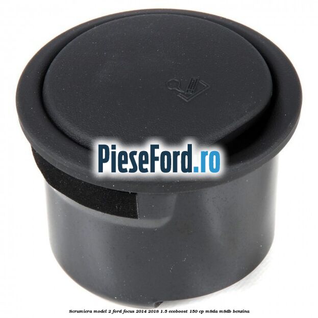 Scrumiera model 2 Ford Focus 2014-2018 1.5 EcoBoost 150 cp Scrumiera model 2 Ford Focus 2014-2018 1.5 EcoBoost 150 cp M8DA, M8DB benzina