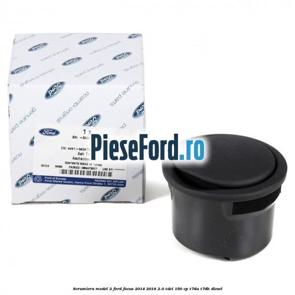 Scrumiera model 2 Ford Focus 2014-2018 2.0 TDCi 150 cp Scrumiera model 2 Ford Focus 2014-2018 2.0 TDCi 150 cp T7DA, T7DB diesel