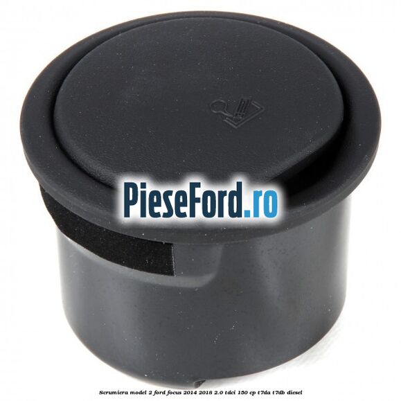 Scrumiera model 2 Ford Focus 2014-2018 2.0 TDCi 150 cp Scrumiera model 2 Ford Focus 2014-2018 2.0 TDCi 150 cp T7DA, T7DB diesel