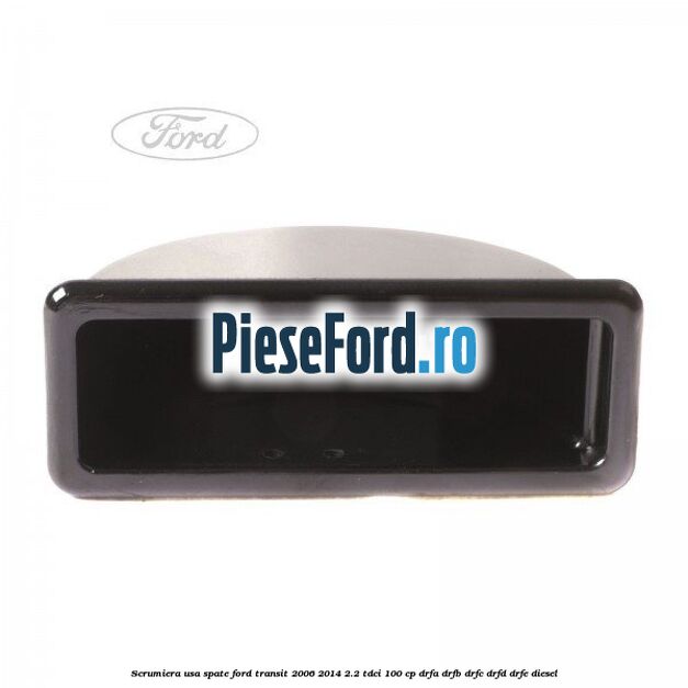 Scrumiera usa spate Ford Transit 2006-2014 2.2 TDCi 100 cp DRFA, DRFB, DRFC, DRFD, DRFE diesel