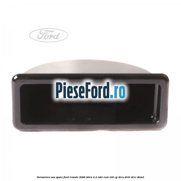 Scrumiera usa spate Ford Transit 2006-2014 2.2 TDCi RWD 100 cp DRRA, DRRB, DRRC diesel