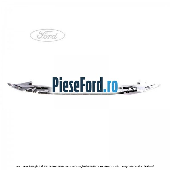 Scut intre bara fata si scut motor an 02/2007-09/2010 Ford Mondeo 2008-2014 1.6 TDCi 115 cp T1BA, T1BB, T1BC diesel