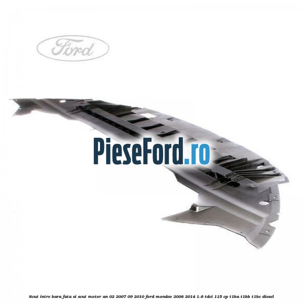 Scut intre bara fata si scut motor an 02/2007-09/2010 Ford Mondeo 2008-2014 1.6 TDCi 115 cp T1BA, T1BB, T1BC diesel